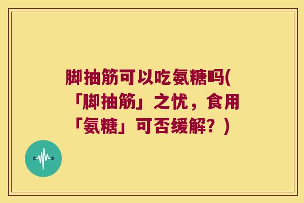脚抽筋可以吃氨糖吗(「脚抽筋」之忧,食用「氨糖」可否缓解?) 脚抽筋可以吃氨糖吗(「脚抽筋」之忧,食用「氨糖」可否缓解?)