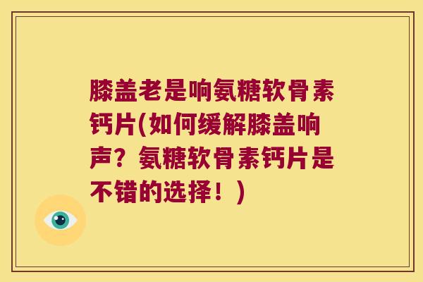 膝盖老是响氨糖软骨素钙片(如何缓解膝盖响声？氨糖软骨素钙片是不错的选择！)
