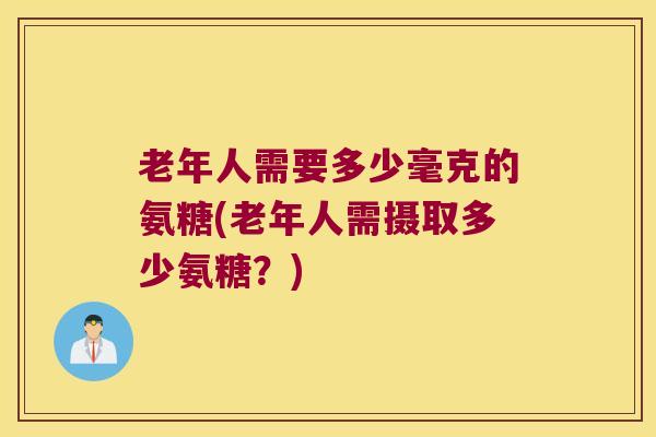 老年人需要多少毫克的氨糖(老年人需摄取多少氨糖?) 老年人需要多少毫克的氨糖(老年人需摄取多少氨糖?)