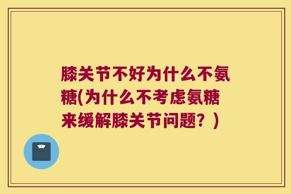 膝关节不好为什么不氨糖(为什么不考虑氨糖来缓解膝关节问题？)