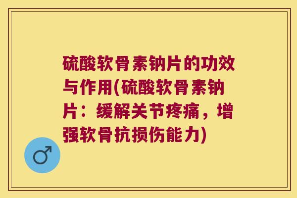 硫酸软骨素钠片的功效与作用(硫酸软骨素钠片：缓解关节，增强软骨抗损伤能力)