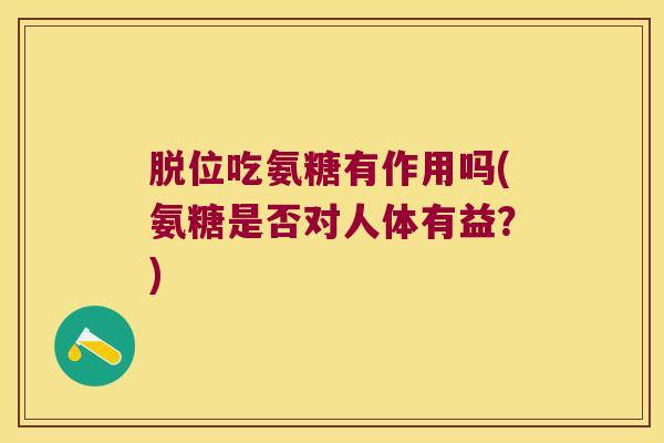 脱位吃氨糖有作用吗(氨糖是否对人体有益？)