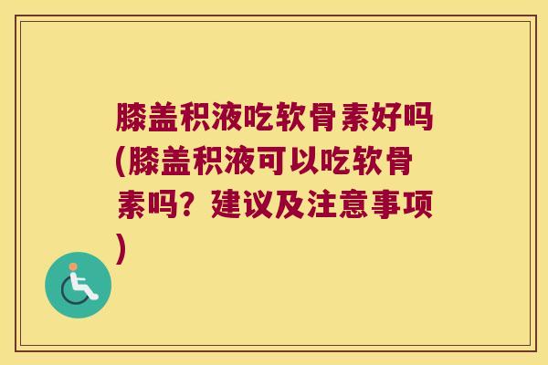 膝盖积液吃软骨素好吗(膝盖积液可以吃软骨素吗?建议及注意事项) 膝盖积液吃软骨素好吗(膝盖积液可以吃软骨素吗?建议及注意事项)