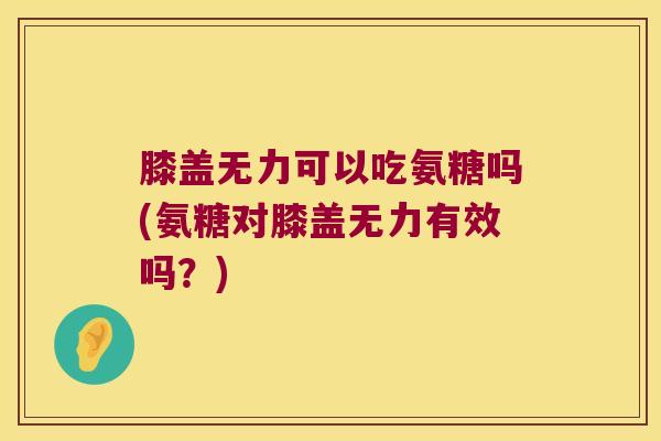 膝盖无力可以吃氨糖吗(氨糖对膝盖无力有效吗?) 膝盖无力可以吃氨糖吗(氨糖对膝盖无力有效吗?)
