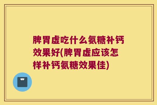 脾胃虚吃什么氨糖补钙效果好(脾胃虚应该怎样补钙氨糖效果佳)