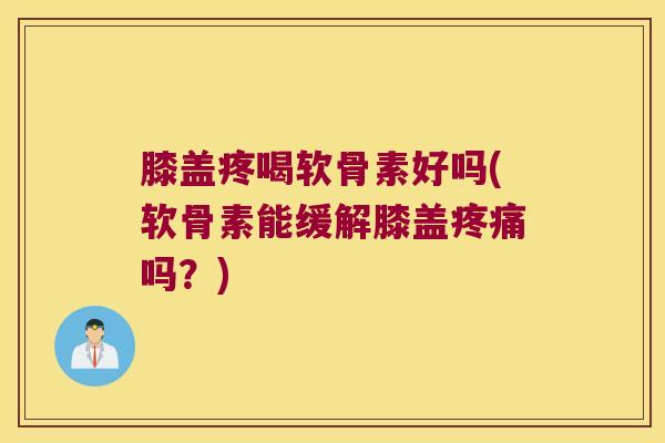 膝盖疼喝软骨素好吗(软骨素能缓解膝盖吗?) 膝盖疼喝软骨素好吗(软骨素能缓解膝盖吗?)