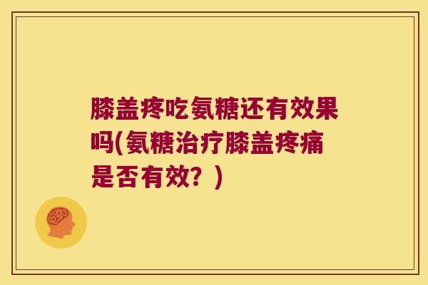 膝盖疼吃氨糖还有效果吗(氨糖膝盖是否有效?) 膝盖疼吃氨糖还有效果吗(氨糖膝盖是否有效?)