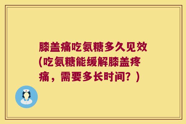 膝盖痛吃氨糖多久见效(吃氨糖能缓解膝盖,需要多长时间?) 膝盖痛吃氨糖多久见效(吃氨糖能缓解膝盖,需要多长时间?)