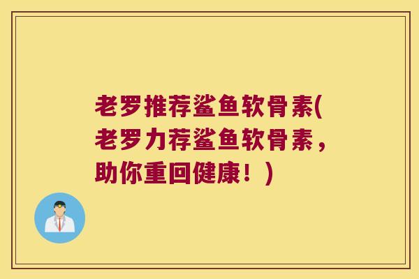 老罗推荐鲨鱼软骨素(老罗力荐鲨鱼软骨素,助你重回健康!) 老罗推荐鲨鱼软骨素(老罗力荐鲨鱼软骨素,助你重回健康!)