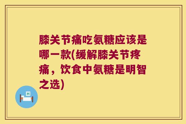 膝关节痛吃氨糖应该是哪一款(缓解膝关节，饮食中氨糖是明智之选)