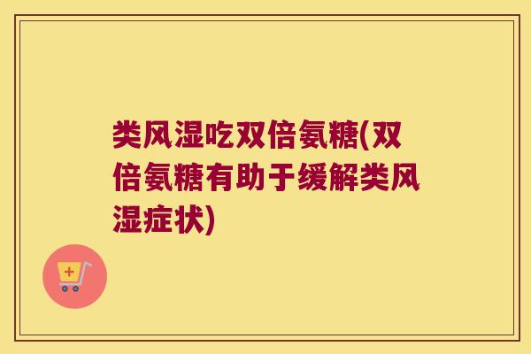 类吃双倍氨糖(双倍氨糖有助于缓解类症状)