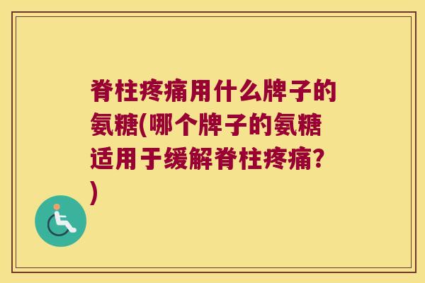 脊柱用什么牌子的氨糖(哪个牌子的氨糖适用于缓解脊柱?) 脊柱用什么牌子的氨糖(哪个牌子的氨糖适用于缓解脊柱?)