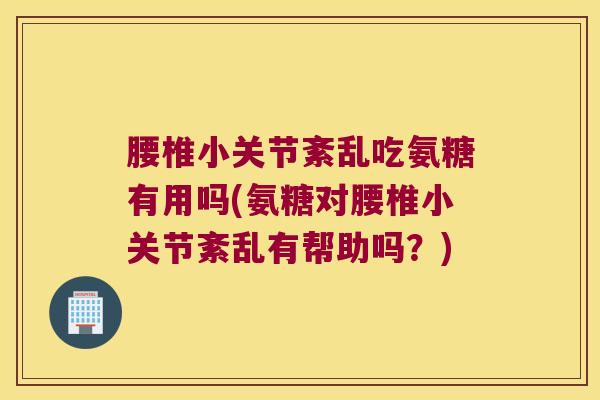 腰椎小关节紊乱吃氨糖有用吗(氨糖对腰椎小关节紊乱有帮助吗？)