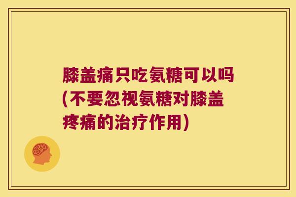 膝盖痛只吃氨糖可以吗(不要忽视氨糖对膝盖的作用)