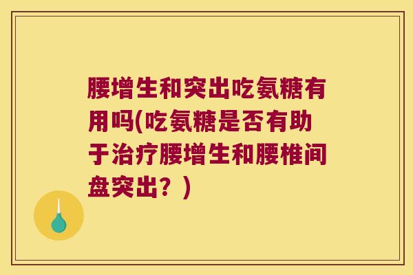 腰增生和突出吃氨糖有用吗(吃氨糖是否有助于腰增生和腰椎间盘突出？)