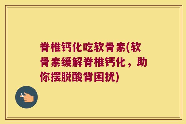 脊椎钙化吃软骨素(软骨素缓解脊椎钙化,助你摆脱酸背困扰) 脊椎钙化吃软骨素(软骨素缓解脊椎钙化,助你摆脱酸背困扰)