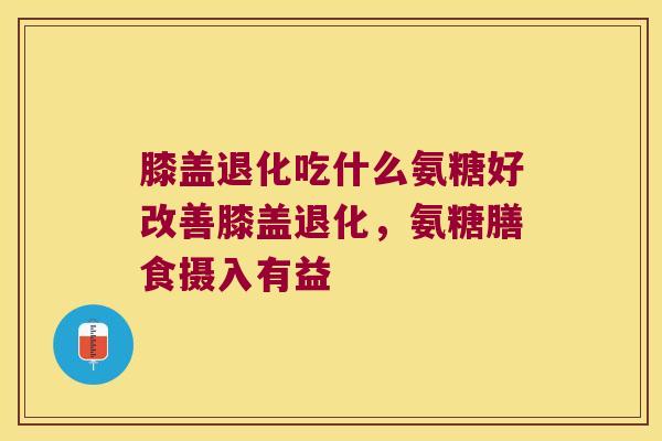 膝盖退化吃什么氨糖好改善膝盖退化,氨糖膳食摄入有益 膝盖退化吃什么氨糖好改善膝盖退化,氨糖膳食摄入有益