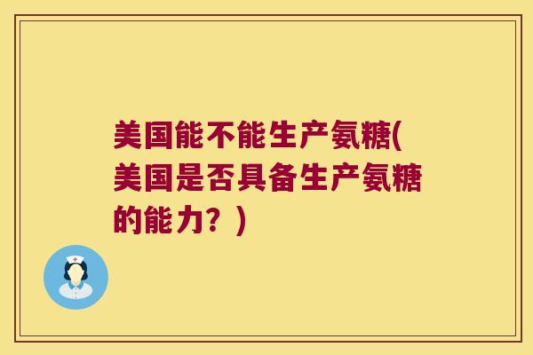 美国能不能生产氨糖(美国是否具备生产氨糖的能力?) 美国能不能生产氨糖(美国是否具备生产氨糖的能力?)