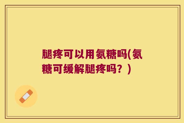 腿疼可以用氨糖吗(氨糖可缓解腿疼吗?) 腿疼可以用氨糖吗(氨糖可缓解腿疼吗?)
