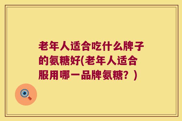 老年人适合吃什么牌子的氨糖好(老年人适合服用哪一品牌氨糖？)