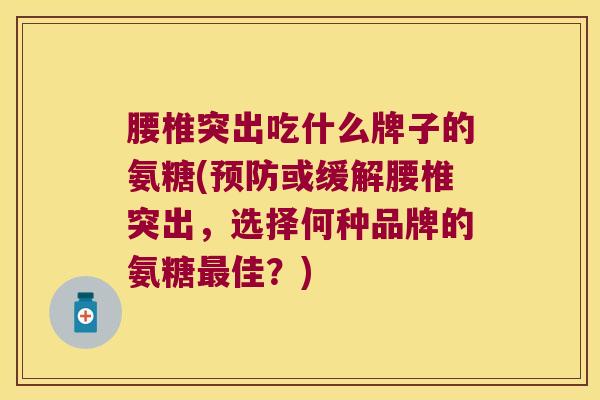 腰椎突出吃什么牌子的氨糖(或缓解腰椎突出,选择何种品牌的氨糖佳?) 腰椎突出吃什么牌子的氨糖(或缓解腰椎突出,选择何种品牌的氨糖佳?)