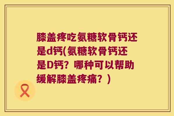 膝盖疼吃氨糖软骨钙还是d钙(氨糖软骨钙还是D钙？哪种可以帮助缓解膝盖？)