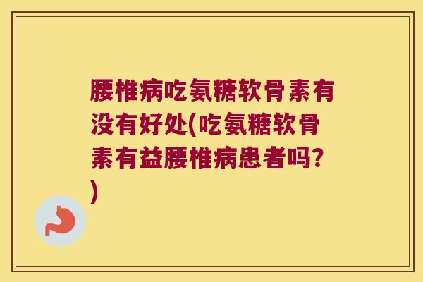 腰椎吃氨糖软骨素有没有好处(吃氨糖软骨素有益腰椎患者吗？)