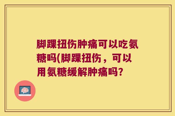 脚踝扭伤肿痛可以吃氨糖吗(脚踝扭伤,可以用氨糖缓解肿痛吗? 脚踝扭伤肿痛可以吃氨糖吗(脚踝扭伤,可以用氨糖缓解肿痛吗?