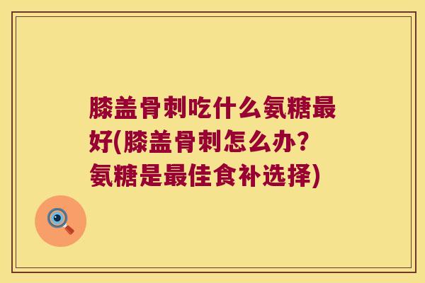 膝盖吃什么氨糖好(膝盖怎么办？氨糖是佳食补选择)