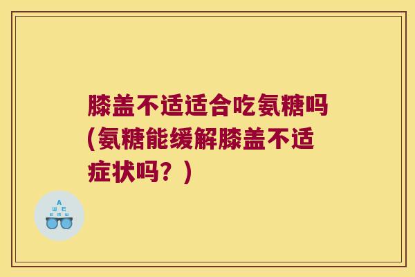 膝盖不适适合吃氨糖吗(氨糖能缓解膝盖不适症状吗？)