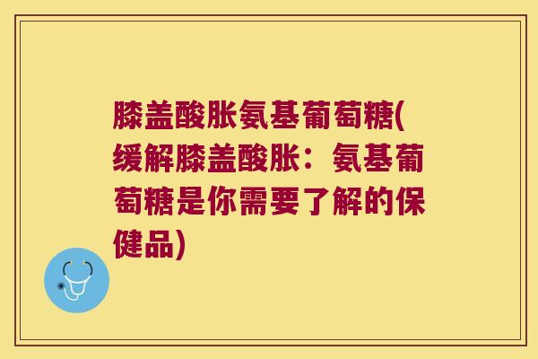 膝盖酸胀氨基葡萄糖(缓解膝盖酸胀:氨基葡萄糖是你需要了解的保健品) 膝盖酸胀氨基葡萄糖(缓解膝盖酸胀:氨基葡萄糖是你需要了解的保健品)