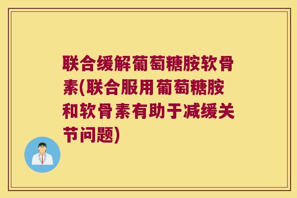 联合缓解葡萄糖胺软骨素(联合服用葡萄糖胺和软骨素有助于减缓关节问题) 联合缓解葡萄糖胺软骨素(联合服用葡萄糖胺和软骨素有助于减缓关节问题)