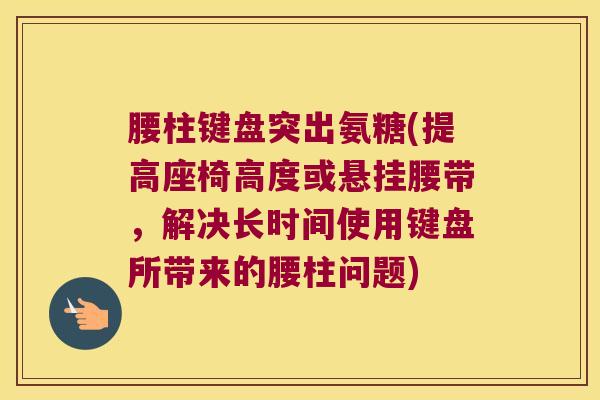 腰柱键盘突出氨糖(提高座椅高度或悬挂腰带,解决长时间使用键盘所带来的腰柱问题) 腰柱键盘突出氨糖(提高座椅高度或悬挂腰带,解决长时间使用键盘所带来的腰柱问题)