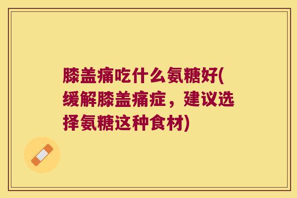 膝盖痛吃什么氨糖好(缓解膝盖痛症,建议选择氨糖这种食材) 膝盖痛吃什么氨糖好(缓解膝盖痛症,建议选择氨糖这种食材)