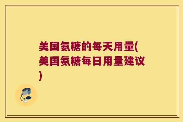 美国氨糖的每天用量(美国氨糖每日用量建议) 美国氨糖的每天用量(美国氨糖每日用量建议)