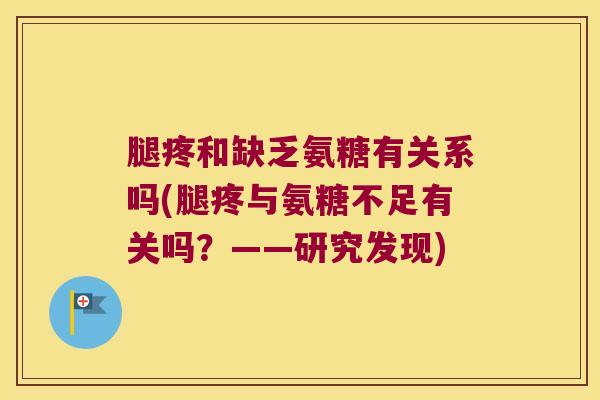 腿疼和缺乏氨糖有关系吗(腿疼与氨糖不足有关吗？——研究发现)
