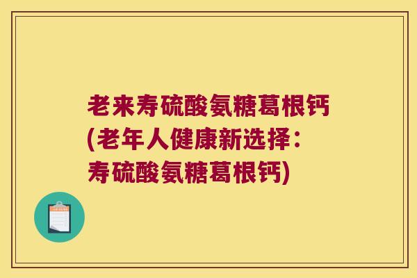 老来寿硫酸氨糖葛根钙(老年人健康新选择:寿硫酸氨糖葛根钙) 老来寿硫酸氨糖葛根钙(老年人健康新选择:寿硫酸氨糖葛根钙)