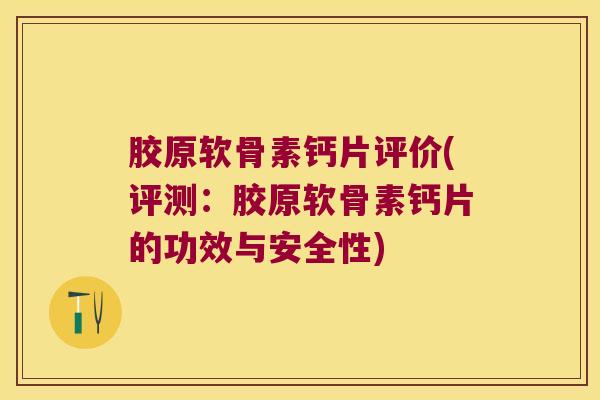 胶原软骨素钙片评价(评测:胶原软骨素钙片的功效与安全性) 胶原软骨素钙片评价(评测:胶原软骨素钙片的功效与安全性)
