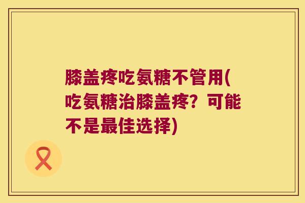 膝盖疼吃氨糖不管用(吃氨糖膝盖疼?可能不是佳选择) 膝盖疼吃氨糖不管用(吃氨糖膝盖疼?可能不是佳选择)