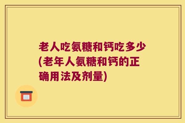 老人吃氨糖和钙吃多少(老年人氨糖和钙的正确用法及剂量) 老人吃氨糖和钙吃多少(老年人氨糖和钙的正确用法及剂量)