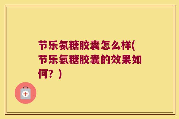 节乐氨糖胶囊怎么样(节乐氨糖胶囊的效果如何?) 节乐氨糖胶囊怎么样(节乐氨糖胶囊的效果如何?)
