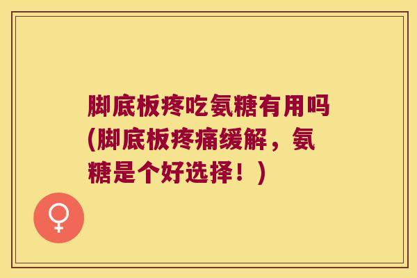 脚底板疼吃氨糖有用吗(脚底板缓解,氨糖是个好选择!) 脚底板疼吃氨糖有用吗(脚底板缓解,氨糖是个好选择!)