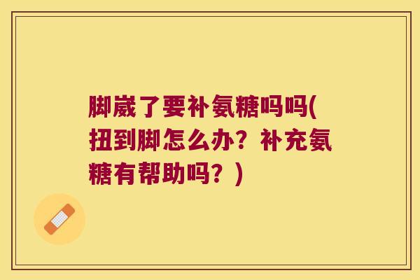 脚崴了要补氨糖吗吗(扭到脚怎么办?补充氨糖有帮助吗?) 脚崴了要补氨糖吗吗(扭到脚怎么办?补充氨糖有帮助吗?)