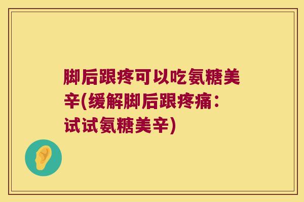 脚后跟疼可以吃氨糖美辛(缓解脚后跟:试试氨糖美辛) 脚后跟疼可以吃氨糖美辛(缓解脚后跟:试试氨糖美辛)