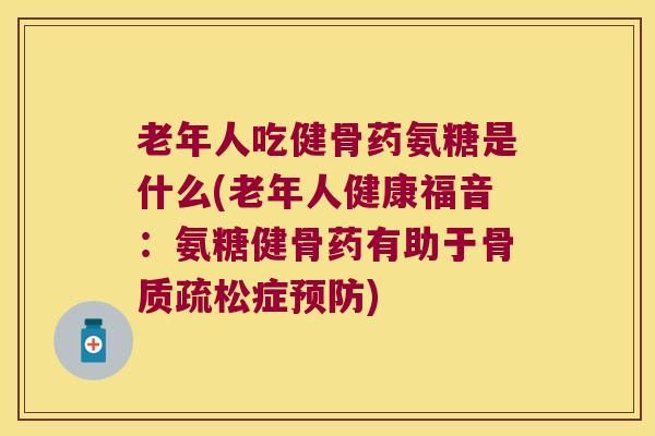 老年人吃健骨药氨糖是什么(老年人健康福音：氨糖健骨药有助于症)