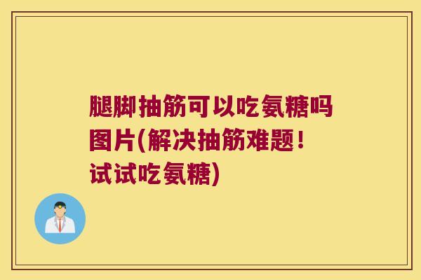 腿脚抽筋可以吃氨糖吗图片(解决抽筋难题！试试吃氨糖)