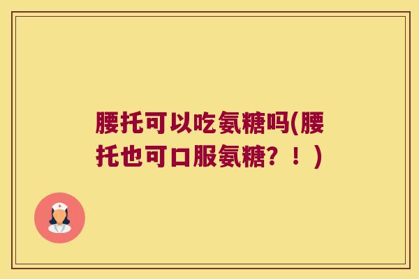 腰托可以吃氨糖吗(腰托也可口服氨糖？！)