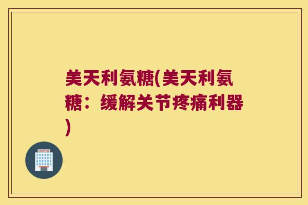 美天利氨糖(美天利氨糖:缓解关节利器) 美天利氨糖(美天利氨糖:缓解关节利器)