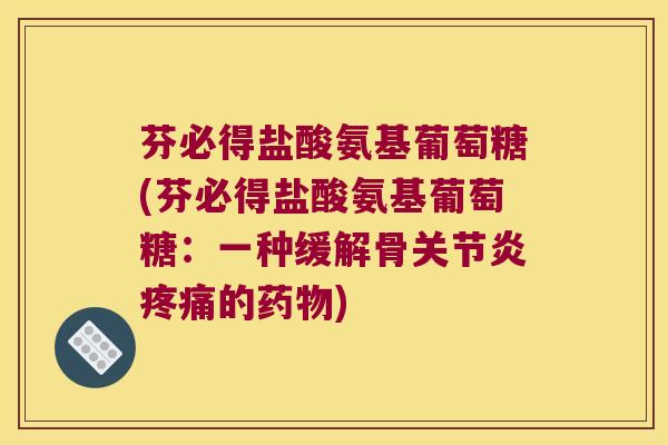 芬必得盐酸氨基葡萄糖(芬必得盐酸氨基葡萄糖:一种缓解骨的) 芬必得盐酸氨基葡萄糖(芬必得盐酸氨基葡萄糖:一种缓解骨的)