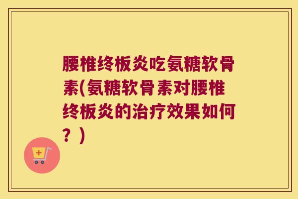 腰椎终板炎吃氨糖软骨素(氨糖软骨素对腰椎终板炎的效果如何？)